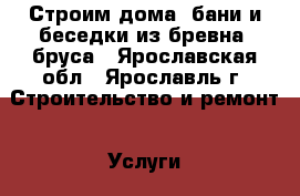 Строим дома, бани и беседки из бревна, бруса - Ярославская обл., Ярославль г. Строительство и ремонт » Услуги   